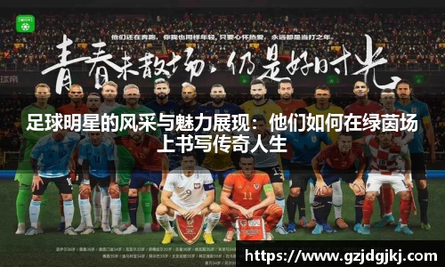 足球明星的风采与魅力展现：他们如何在绿茵场上书写传奇人生